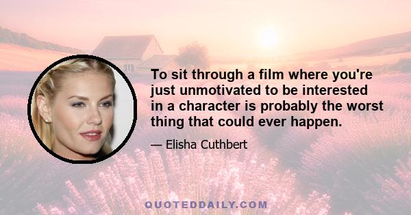 To sit through a film where you're just unmotivated to be interested in a character is probably the worst thing that could ever happen.