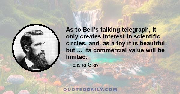 As to Bell's talking telegraph, it only creates interest in scientific circles, and, as a toy it is beautiful; but ... its commercial value will be limited.