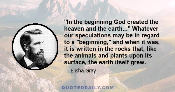 In the beginning God created the heaven and the earth... Whatever our speculations may be in regard to a beginning, and when it was, it is written in the rocks that, like the animals and plants upon its surface, the