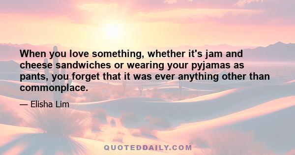 When you love something, whether it's jam and cheese sandwiches or wearing your pyjamas as pants, you forget that it was ever anything other than commonplace.