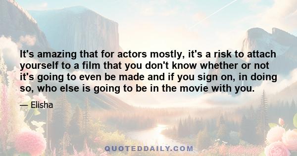 It's amazing that for actors mostly, it's a risk to attach yourself to a film that you don't know whether or not it's going to even be made and if you sign on, in doing so, who else is going to be in the movie with you.