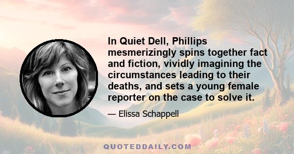 In Quiet Dell, Phillips mesmerizingly spins together fact and fiction, vividly imagining the circumstances leading to their deaths, and sets a young female reporter on the case to solve it.