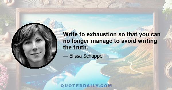 Write to exhaustion so that you can no longer manage to avoid writing the truth.