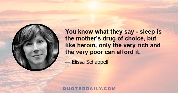 You know what they say - sleep is the mother's drug of choice, but like heroin, only the very rich and the very poor can afford it.