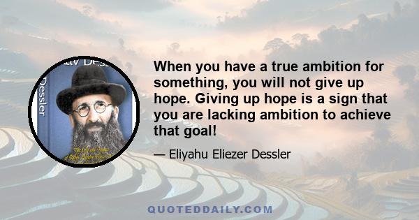 When you have a true ambition for something, you will not give up hope. Giving up hope is a sign that you are lacking ambition to achieve that goal!