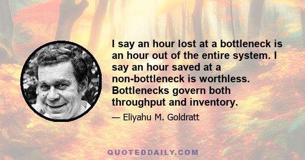 I say an hour lost at a bottleneck is an hour out of the entire system. I say an hour saved at a non-bottleneck is worthless. Bottlenecks govern both throughput and inventory.