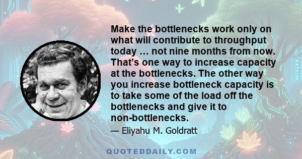 Make the bottlenecks work only on what will contribute to throughput today … not nine months from now. That’s one way to increase capacity at the bottlenecks. The other way you increase bottleneck capacity is to take