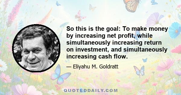 So this is the goal: To make money by increasing net profit, while simultaneously increasing return on investment, and simultaneously increasing cash flow.