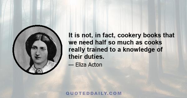 It is not, in fact, cookery books that we need half so much as cooks really trained to a knowledge of their duties.