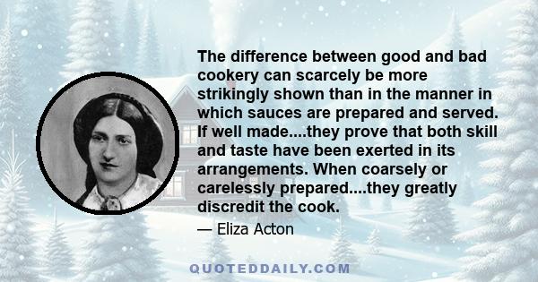 The difference between good and bad cookery can scarcely be more strikingly shown than in the manner in which sauces are prepared and served. If well made....they prove that both skill and taste have been exerted in its 