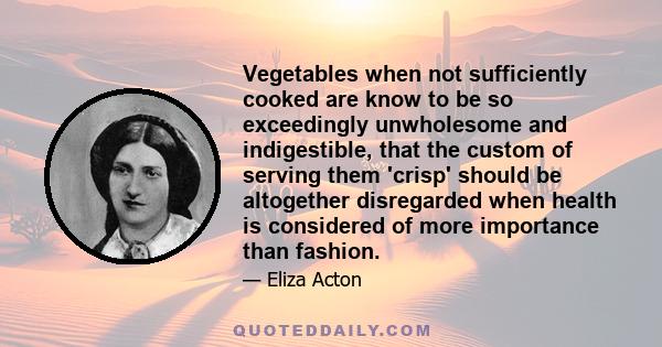 Vegetables when not sufficiently cooked are know to be so exceedingly unwholesome and indigestible, that the custom of serving them 'crisp' should be altogether disregarded when health is considered of more importance