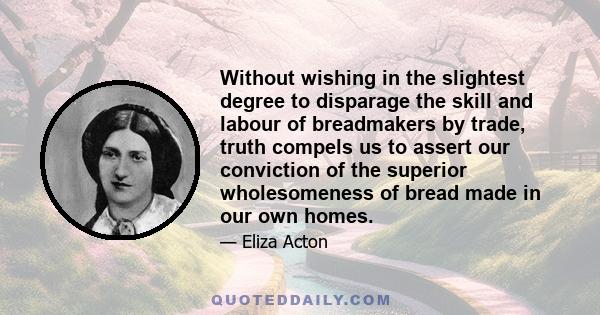 Without wishing in the slightest degree to disparage the skill and labour of breadmakers by trade, truth compels us to assert our conviction of the superior wholesomeness of bread made in our own homes.