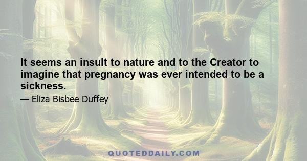 It seems an insult to nature and to the Creator to imagine that pregnancy was ever intended to be a sickness.