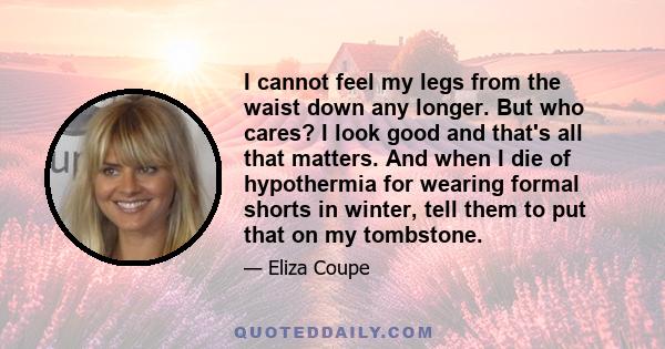 I cannot feel my legs from the waist down any longer. But who cares? I look good and that's all that matters. And when I die of hypothermia for wearing formal shorts in winter, tell them to put that on my tombstone.