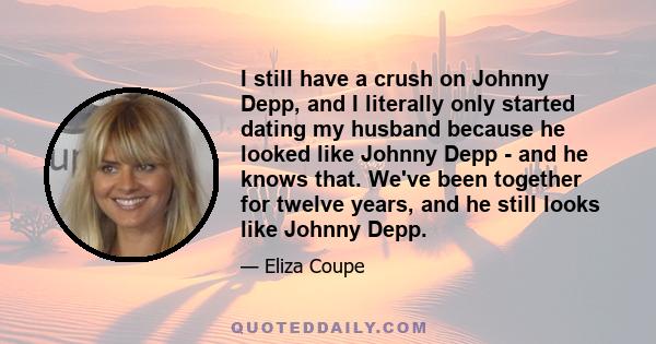 I still have a crush on Johnny Depp, and I literally only started dating my husband because he looked like Johnny Depp - and he knows that. We've been together for twelve years, and he still looks like Johnny Depp.