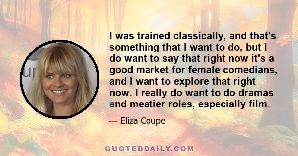 I was trained classically, and that's something that I want to do, but I do want to say that right now it's a good market for female comedians, and I want to explore that right now. I really do want to do dramas and