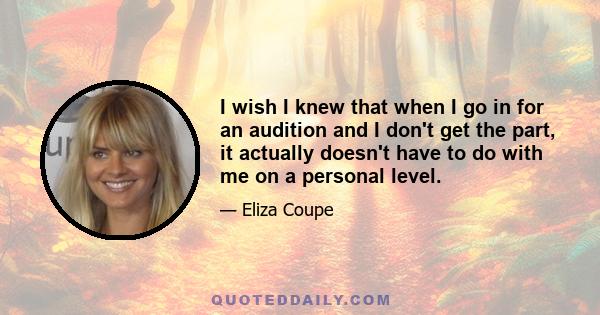 I wish I knew that when I go in for an audition and I don't get the part, it actually doesn't have to do with me on a personal level.