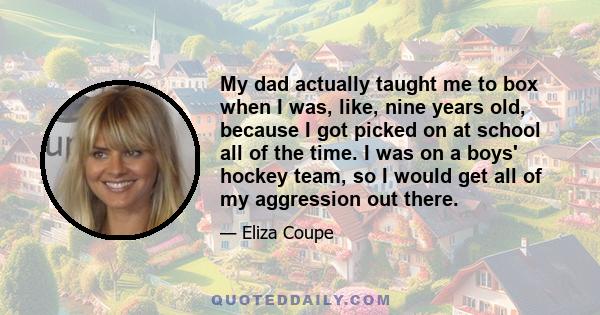 My dad actually taught me to box when I was, like, nine years old, because I got picked on at school all of the time. I was on a boys' hockey team, so I would get all of my aggression out there.