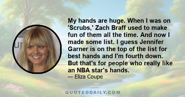 My hands are huge. When I was on 'Scrubs,' Zach Braff used to make fun of them all the time. And now I made some list. I guess Jennifer Garner is on the top of the list for best hands and I'm fourth down. But that's for 