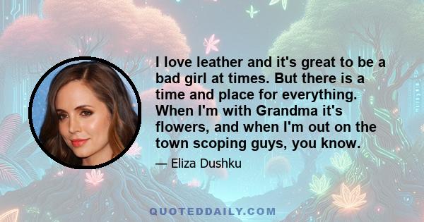 I love leather and it's great to be a bad girl at times. But there is a time and place for everything. When I'm with Grandma it's flowers, and when I'm out on the town scoping guys, you know.