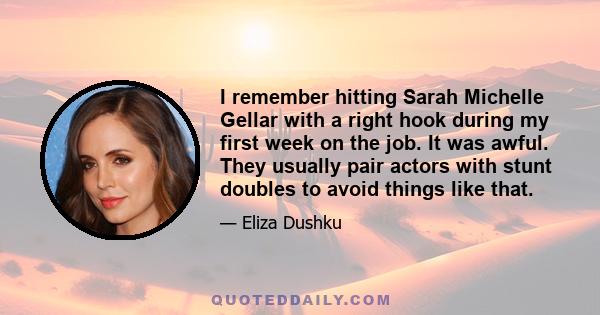 I remember hitting Sarah Michelle Gellar with a right hook during my first week on the job. It was awful. They usually pair actors with stunt doubles to avoid things like that.