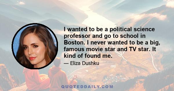 I wanted to be a political science professor and go to school in Boston. I never wanted to be a big, famous movie star and TV star. It kind of found me.