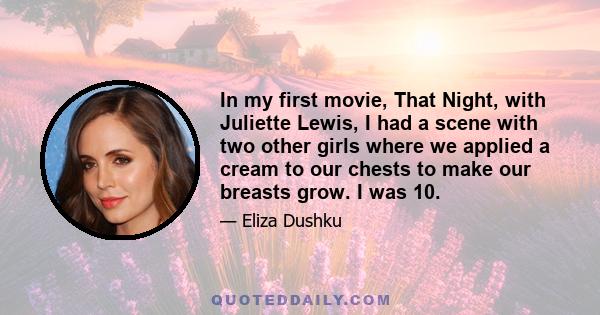 In my first movie, That Night, with Juliette Lewis, I had a scene with two other girls where we applied a cream to our chests to make our breasts grow. I was 10.