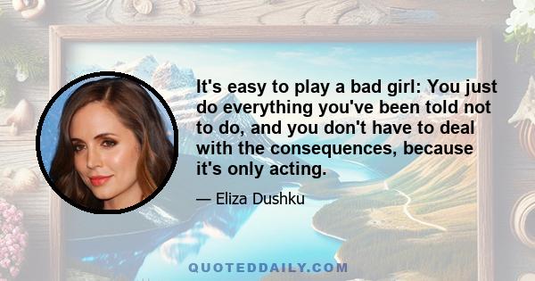 It's easy to play a bad girl: You just do everything you've been told not to do, and you don't have to deal with the consequences, because it's only acting.