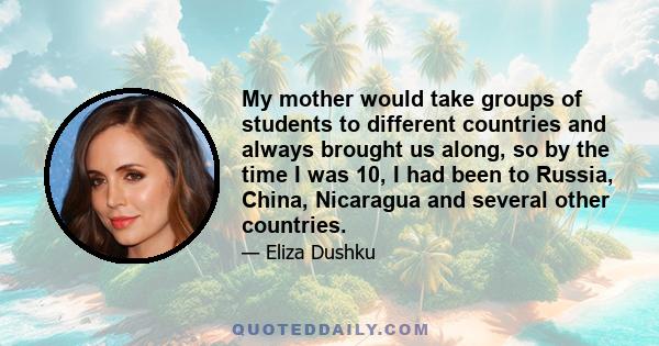 My mother would take groups of students to different countries and always brought us along, so by the time I was 10, I had been to Russia, China, Nicaragua and several other countries.