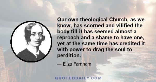 Our own theological Church, as we know, has scorned and vilified the body till it has seemed almost a reproach and a shame to have one, yet at the same time has credited it with power to drag the soul to perdition.