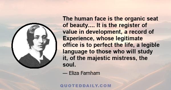 The human face is the organic seat of beauty.... It is the register of value in development, a record of Experience, whose legitimate office is to perfect the life, a legible language to those who will study it, of the