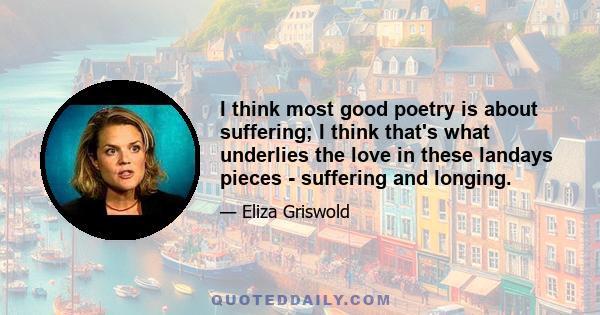 I think most good poetry is about suffering; I think that's what underlies the love in these landays pieces - suffering and longing.