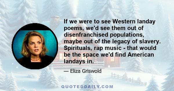 If we were to see Western landay poems, we'd see them out of disenfranchised populations, maybe out of the legacy of slavery. Spirituals, rap music - that would be the space we'd find American landays in.