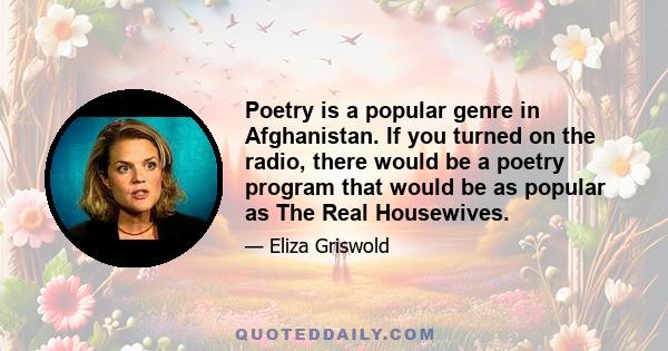 Poetry is a popular genre in Afghanistan. If you turned on the radio, there would be a poetry program that would be as popular as The Real Housewives.