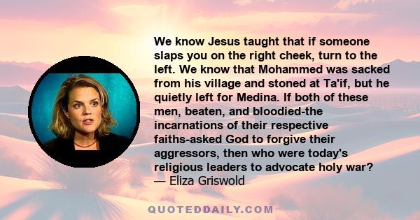 We know Jesus taught that if someone slaps you on the right cheek, turn to the left. We know that Mohammed was sacked from his village and stoned at Ta'if, but he quietly left for Medina. If both of these men, beaten,