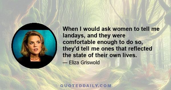 When I would ask women to tell me landays, and they were comfortable enough to do so, they'd tell me ones that reflected the state of their own lives.