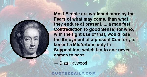 Most People are wretched more by the Fears of what may come, than what they endure at present. ... a manifest Contradiction to good Sense; for who, with the right use of that, wou'd lose the Enjoyment of a present