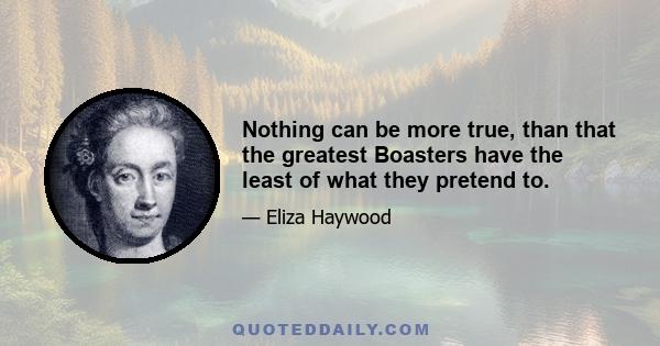 Nothing can be more true, than that the greatest Boasters have the least of what they pretend to.