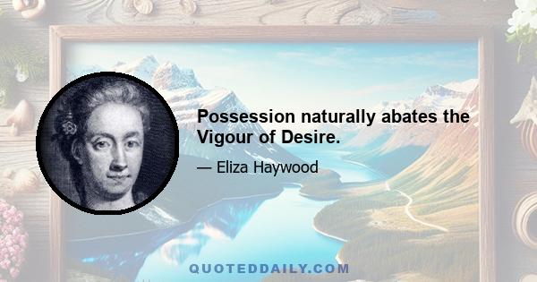 Possession naturally abates the Vigour of Desire.