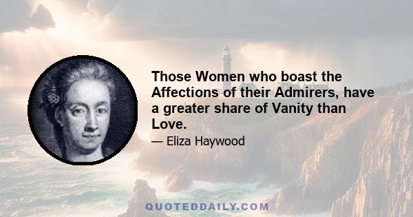 Those Women who boast the Affections of their Admirers, have a greater share of Vanity than Love.