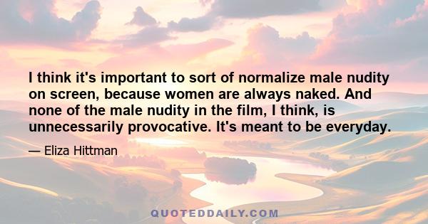 I think it's important to sort of normalize male nudity on screen, because women are always naked. And none of the male nudity in the film, I think, is unnecessarily provocative. It's meant to be everyday.