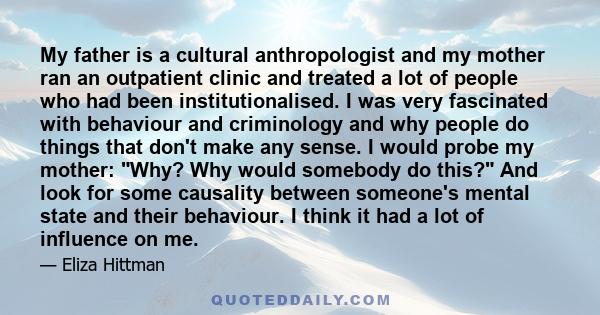 My father is a cultural anthropologist and my mother ran an outpatient clinic and treated a lot of people who had been institutionalised. I was very fascinated with behaviour and criminology and why people do things