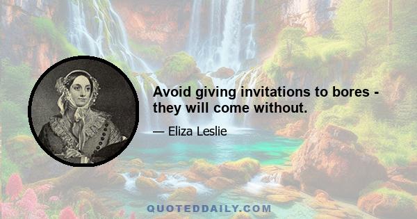 Avoid giving invitations to bores - they will come without.