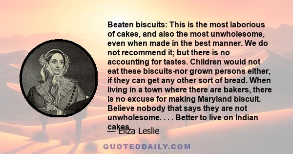 Beaten biscuits: This is the most laborious of cakes, and also the most unwholesome, even when made in the best manner. We do not recommend it; but there is no accounting for tastes. Children would not eat these