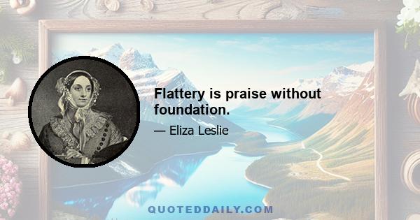 Flattery is praise without foundation.