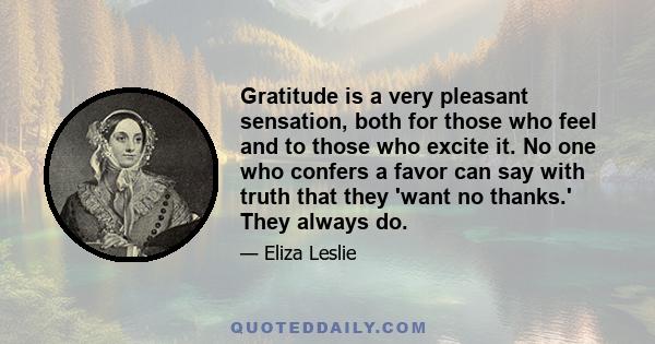 Gratitude is a very pleasant sensation, both for those who feel and to those who excite it. No one who confers a favor can say with truth that they 'want no thanks.' They always do.