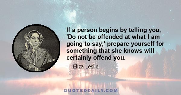 If a person begins by telling you, 'Do not be offended at what I am going to say,' prepare yourself for something that she knows will certainly offend you.