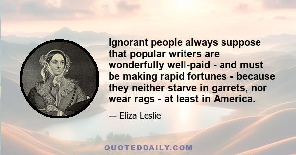 Ignorant people always suppose that popular writers are wonderfully well-paid - and must be making rapid fortunes - because they neither starve in garrets, nor wear rags - at least in America.