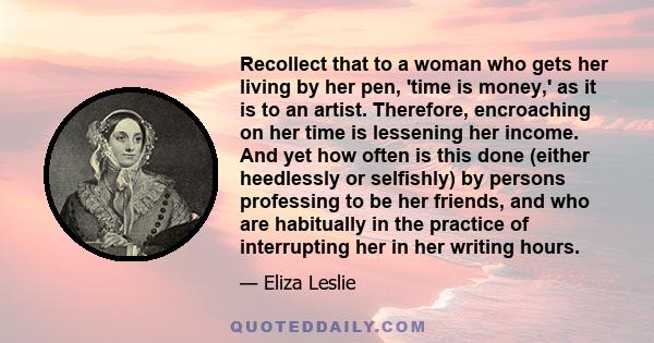 Recollect that to a woman who gets her living by her pen, 'time is money,' as it is to an artist. Therefore, encroaching on her time is lessening her income. And yet how often is this done (either heedlessly or