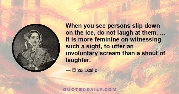 When you see persons slip down on the ice, do not laugh at them. ... It is more feminine on witnessing such a sight, to utter an involuntary scream than a shout of laughter.